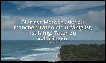 "Nur der Mensch , der zu manchen Taten nicht fähig ist, ist fähig, Taten zu voll — Mengzi