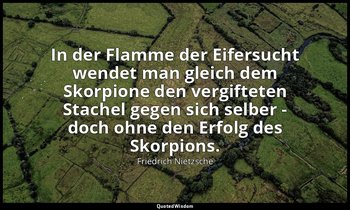 "In der Flamme der Eifersucht wendet man gleich dem Skorpione den vergifteten St — Friedrich Nietzsche