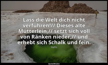 "Lass die Welt dich nicht verführen!// Dieses alte Mütterlein,// setzt sich voll — Hafis