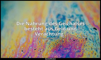 "Die Nahrung des Geizhalses besteht aus Geld und Verachtung ." — Honoré de Balzac