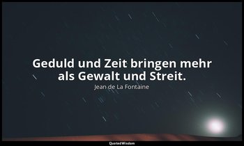 "Geduld und Zeit bringen mehr als Gewalt und Streit." — Jean de La Fontaine