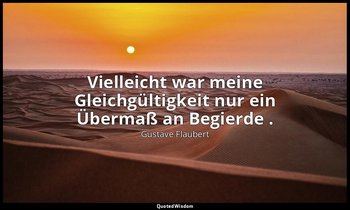 "Vielleicht war meine Gleichgültigkeit nur ein Übermaß an Begierde ." — Gustave Flaubert
