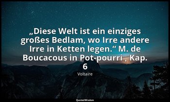 „Diese Welt ist ein einziges großes Bedlam, wo Irre andere Irre in Ketten legen. — Voltaire