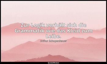 "Zur Logik verhält sich die Grammatik wie das Kleid zum Leibe." - Die Welt als W — Arthur Schopenhauer