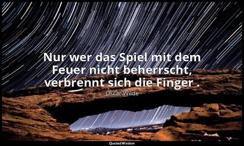 "Nur wer das Spiel mit dem Feuer nicht beherrscht, verbrennt sich die Finger ."  — Oscar Wilde