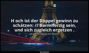 " H och ist der Doppel gewinn zu schätzen: // Barmherzig sein, und sich zugleich — Johann Wolfgang von Goethe