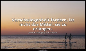 " Verschwiegenheit fordern, ist nicht das Mittel, sie zu erlangen." – Wilhelm Me — Johann Wolfgang von Goethe