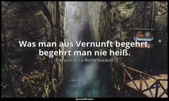 "Was man aus Vernunft begehrt, begehrt man nie heiß." — François de La Rochefoucauld