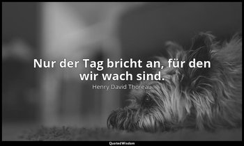 "Nur der Tag bricht an, für den wir wach sind." — Henry David Thoreau