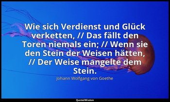 "Wie sich Verdienst und Glück verketten, // Das fällt den Toren niemals ein; //  — Johann Wolfgang von Goethe