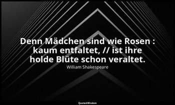 "Denn Mädchen sind wie Rosen : kaum entfaltet, // ist ihre holde Blüte schon ver — William Shakespeare
