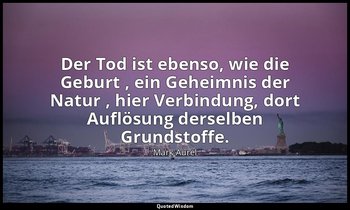 "Der Tod ist ebenso, wie die Geburt , ein Geheimnis der Natur , hier Verbindung, — Mark Aurel