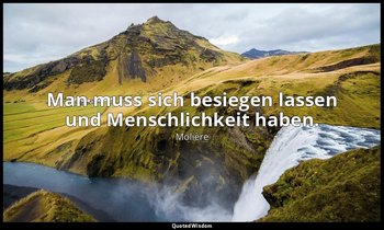 "Man muss sich besiegen lassen und Menschlichkeit haben." — Molière