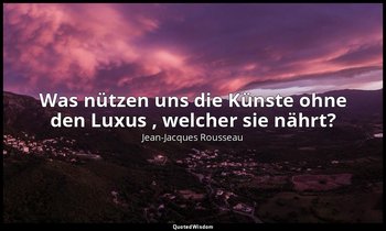 "Was nützen uns die Künste ohne den Luxus , welcher sie nährt?" – Abhandlung übe — Jean-Jacques Rousseau