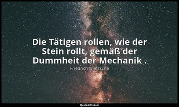 "Die Tätigen rollen, wie der Stein rollt, gemäß der Dummheit der Mechanik ." - I — Friedrich Nietzsche