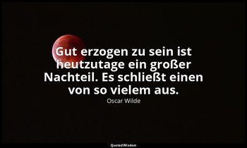 "Gut erzogen zu sein ist heutzutage ein großer Nachteil. Es schließt einen von s — Oscar Wilde