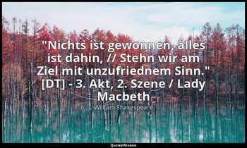 "Nichts ist gewonnen, alles ist dahin, // Stehn wir am Ziel mit unzufriednem Sin — William Shakespeare