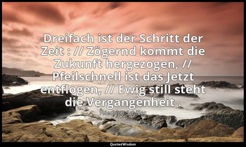 "Dreifach ist der Schritt der Zeit : // Zögernd kommt die Zukunft hergezogen, // — Friedrich Schiller