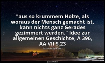 "aus so krummem Holze, als woraus der Mensch gemacht ist, kann nichts ganz Gerad — Immanuel Kant