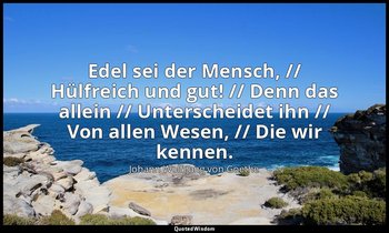 "Edel sei der Mensch, // Hülfreich und gut! // Denn das allein // Unterscheidet  — Johann Wolfgang von Goethe