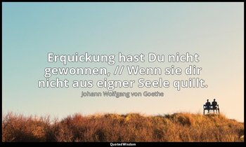 " Erquickung hast Du nicht gewonnen, // Wenn sie dir nicht aus eigner Seele quil — Johann Wolfgang von Goethe