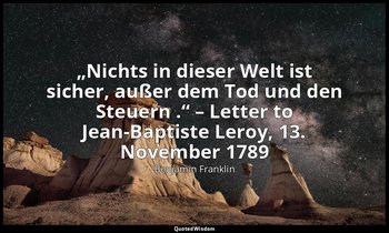 „Nichts in dieser Welt ist sicher, außer dem Tod und den Steuern .“ – Letter to  — Benjamin Franklin