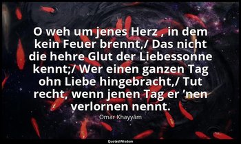 "O weh um jenes Herz , in dem kein Feuer brennt,/ Das nicht die hehre Glut der L — Omar Khayyām