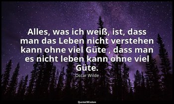 "Alles, was ich weiß, ist, dass man das Leben nicht verstehen kann ohne viel Güt — Oscar Wilde