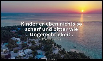 " Kinder erleben nichts so scharf und bitter wie Ungerechtigkeit ." — Charles Dickens