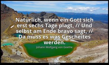 "Natürlich, wenn ein Gott sich erst sechs Tage plagt, // Und selbst am Ende brav — Johann Wolfgang von Goethe