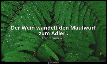 "Der Wein wandelt den Maulwurf zum Adler ." — Charles Baudelaire