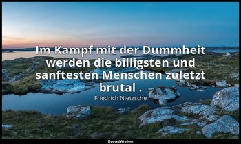 "Im Kampf mit der Dummheit werden die billigsten und sanftesten Menschen zuletzt — Friedrich Nietzsche