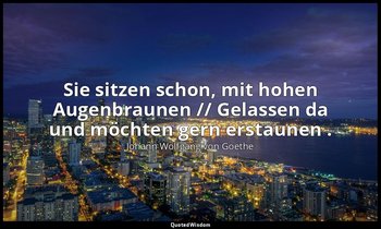 "Sie sitzen schon, mit hohen Augenbraunen // Gelassen da und möchten gern erstau — Johann Wolfgang von Goethe