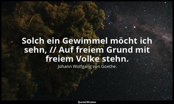 "Solch ein Gewimmel möcht ich sehn, // Auf freiem Grund mit freiem Volke stehn." — Johann Wolfgang von Goethe