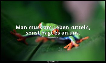 "Man muss am Leben rütteln, sonst nagt es an uns." — Stendhal