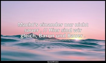 "Macht's einander nur nicht sauer , // Hier sind wir gleich, Baron und Bauer ."  — Johann Wolfgang von Goethe