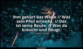 "Ihm gehört das Weite // Was sein Pfeil erreicht, // Das ist seine Beute, // Was — Friedrich Schiller