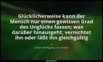 " Glücklicherweise kann der Mensch nur einen gewissen Grad des Unglücks fassen;  — Johann Wolfgang von Goethe