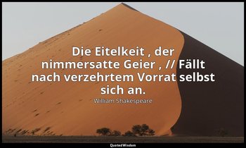 "Die Eitelkeit , der nimmersatte Geier , // Fällt nach verzehrtem Vorrat selbst  — William Shakespeare