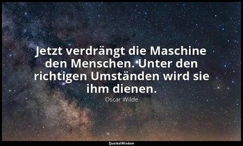 "Jetzt verdrängt die Maschine den Menschen. Unter den richtigen Umständen wird s — Oscar Wilde