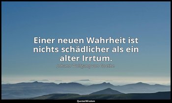 "Einer neuen Wahrheit ist nichts schädlicher als ein alter Irrtum." – Wilhelm Me — Johann Wolfgang von Goethe