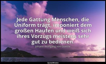 "Jede Gattung Menschen, die Uniform trägt, imponiert dem großen Haufen und weiß  — Johann Wolfgang von Goethe