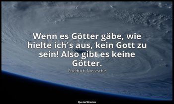 "Wenn es Götter gäbe, wie hielte ich's aus, kein Gott zu sein! Also gibt es kein — Friedrich Nietzsche