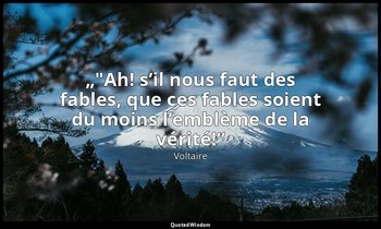 „"Ah! s’il nous faut des fables, que ces fables soient du moins l’emblème de la  — Voltaire