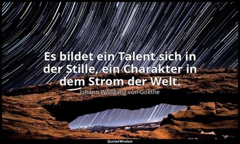 "Es bildet ein Talent sich in der Stille, ein Charakter in dem Strom der Welt."  — Johann Wolfgang von Goethe