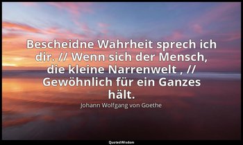 "Bescheidne Wahrheit sprech ich dir. // Wenn sich der Mensch, die kleine Narrenw — Johann Wolfgang von Goethe