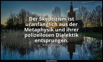 "Der Skeptizism ist uranfänglich aus der Metaphysik und ihrer polizeilosen Diale — Immanuel Kant