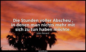 "Die Stunden voller Abscheu , in denen man nichts mehr mit sich zu tun haben möc — Jules Renard