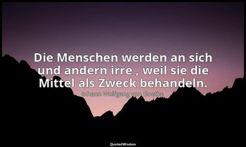 "Die Menschen werden an sich und andern irre , weil sie die Mittel als Zweck beh — Johann Wolfgang von Goethe