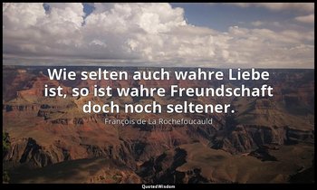 "Wie selten auch wahre Liebe ist, so ist wahre Freundschaft doch noch seltener." — François de La Rochefoucauld